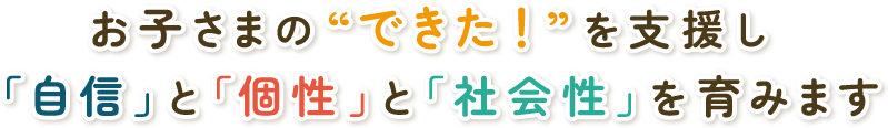 お子さまの“できた！”を支援し「自信」と「個性」と「社会性」を育みます