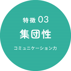 特徴03 集団性（コミュニケーション力）