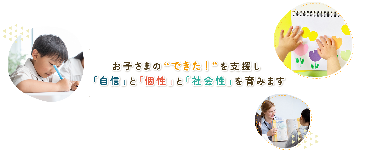 お子さまの“できた！”を支援し「自信」と「個性」と「社会性」を育みます